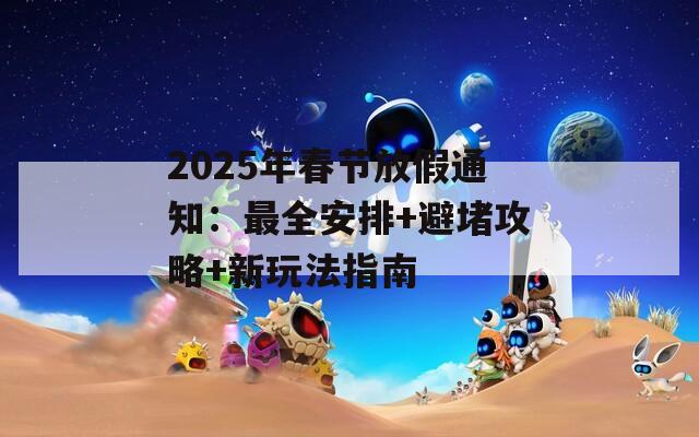 2025年春节放假通知：最全安排+避堵攻略+新玩法指南