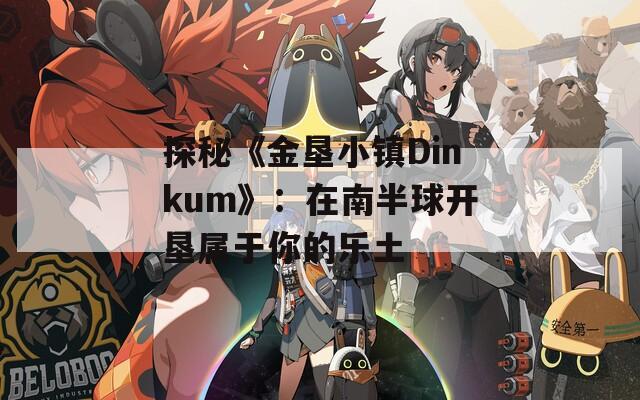 探秘《金垦小镇Dinkum》：在南半球开垦属于你的乐土