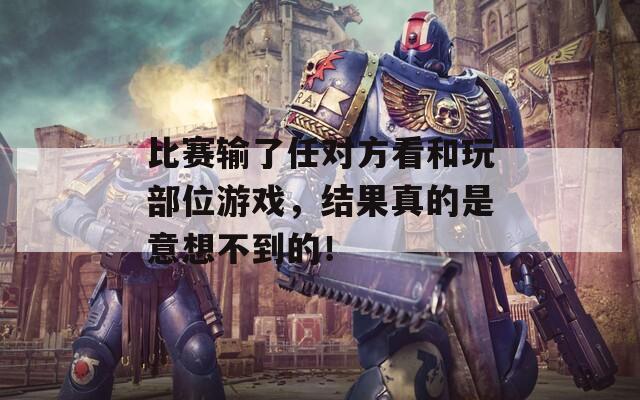 比赛输了任对方看和玩部位游戏，结果真的是意想不到的！