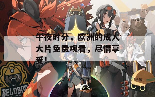 午夜时分，欧洲的成人大片免费观看，尽情享受！
