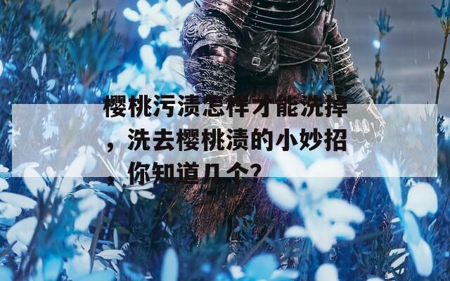 樱桃污渍怎样才能洗掉，洗去樱桃渍的小妙招，你知道几个？