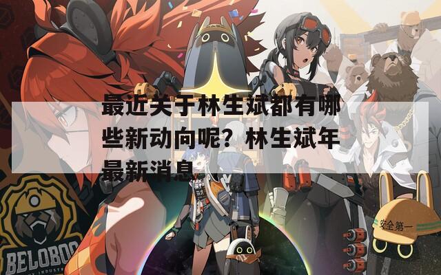 最近关于林生斌都有哪些新动向呢？林生斌年最新消息