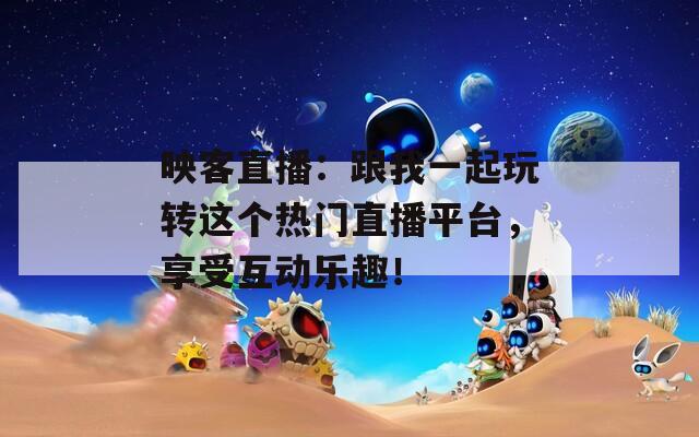 映客直播：跟我一起玩转这个热门直播平台，享受互动乐趣！