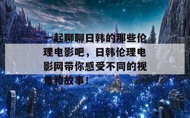 一起聊聊日韩的那些伦理电影吧，日韩伦理电影网带你感受不同的视角和故事！