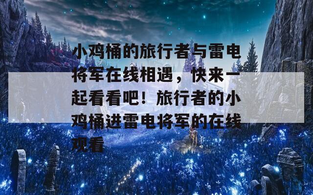 小鸡桶的旅行者与雷电将军在线相遇，快来一起看看吧！旅行者的小鸡桶进雷电将军的在线观看