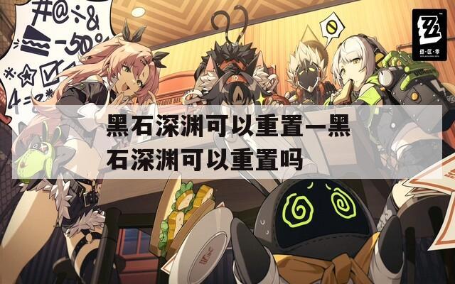 黑石深渊可以重置—黑石深渊可以重置吗