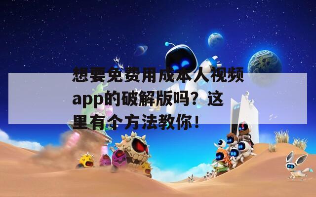 想要免费用成本人视频app的破解版吗？这里有个方法教你！