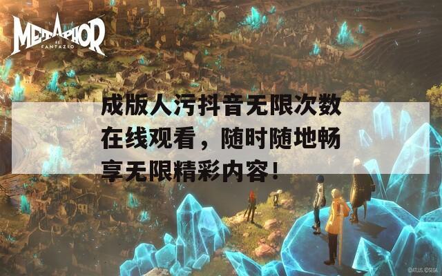 成版人污抖音无限次数在线观看，随时随地畅享无限精彩内容！