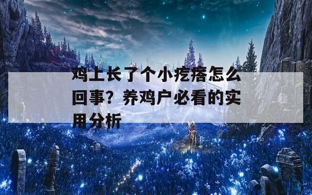 鸡上长了个小疙瘩怎么回事？养鸡户必看的实用分析