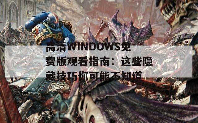 高清WINDOWS免费版观看指南：这些隐藏技巧你可能不知道