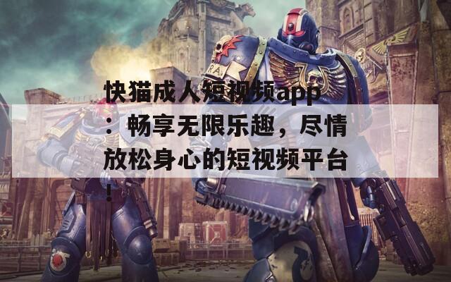 快猫成人短视频app：畅享无限乐趣，尽情放松身心的短视频平台！