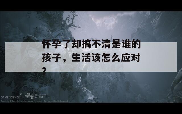 怀孕了却搞不清是谁的孩子，生活该怎么应对？