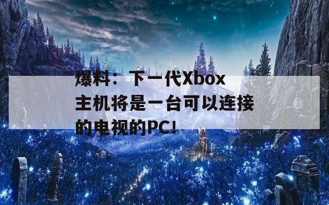 爆料：下一代Xbox主机将是一台可以连接的电视的PC！