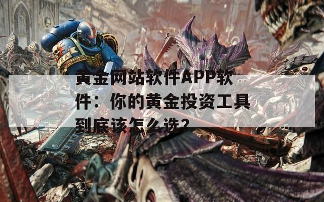 黄金网站软件APP软件：你的黄金投资工具到底该怎么选？