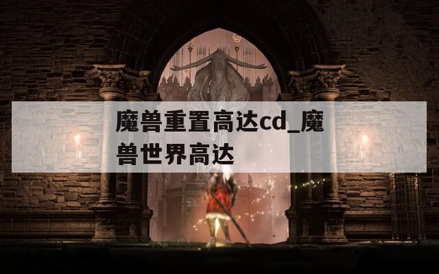 魔兽重置高达cd_魔兽世界高达
