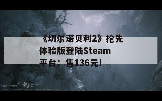 《切尔诺贝利2》抢先体验版登陆Steam平台：售136元!