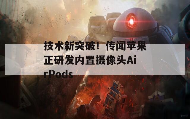 技术新突破！传闻苹果正研发内置摄像头AirPods