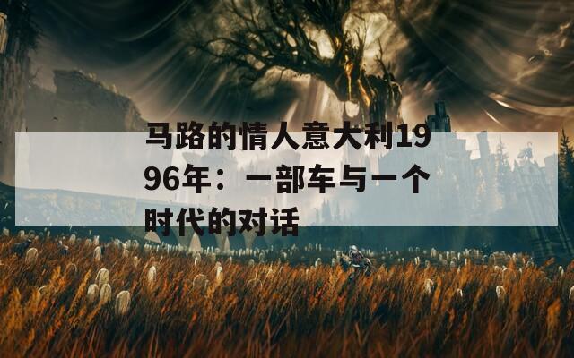 马路的情人意大利1996年：一部车与一个时代的对话