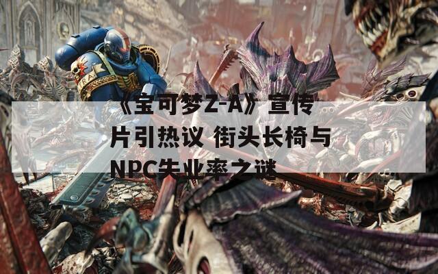 《宝可梦Z-A》宣传片引热议 街头长椅与NPC失业率之谜