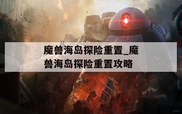 魔兽海岛探险重置_魔兽海岛探险重置攻略