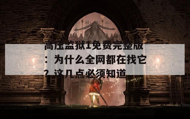 高压监狱1免费完整版：为什么全网都在找它？这几点必须知道