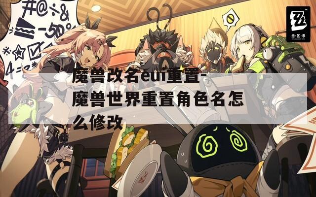 魔兽改名eui重置-魔兽世界重置角色名怎么修改