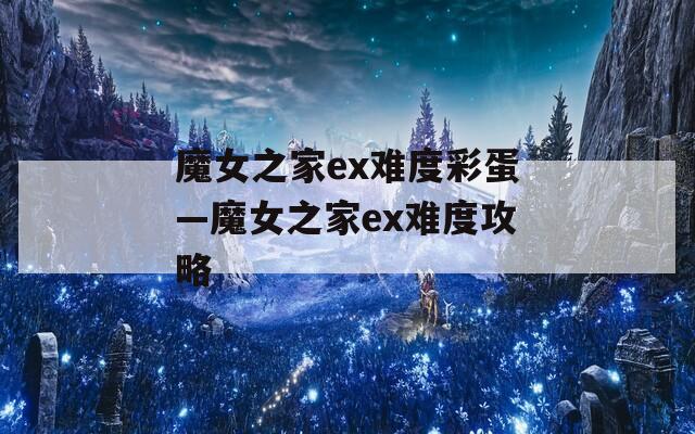 魔女之家ex难度彩蛋—魔女之家ex难度攻略