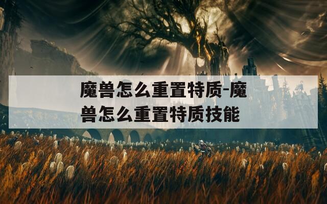 魔兽怎么重置特质-魔兽怎么重置特质技能