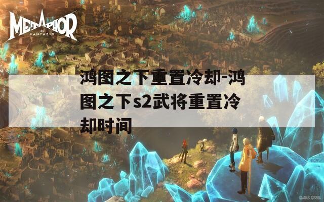 鸿图之下重置冷却-鸿图之下s2武将重置冷却时间