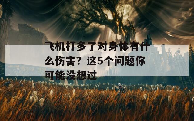 飞机打多了对身体有什么伤害？这5个问题你可能没想过