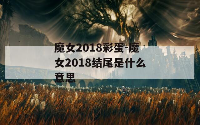 魔女2018彩蛋-魔女2018结尾是什么意思