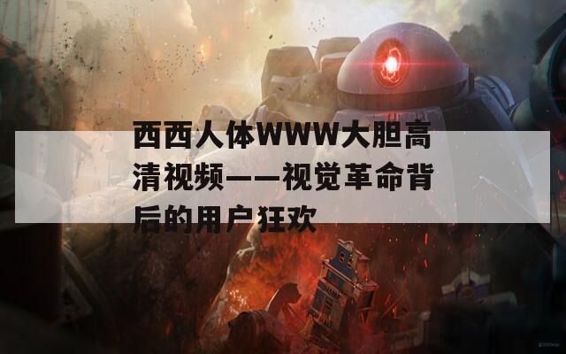 西西人体WWW大胆高清视频——视觉革命背后的用户狂欢