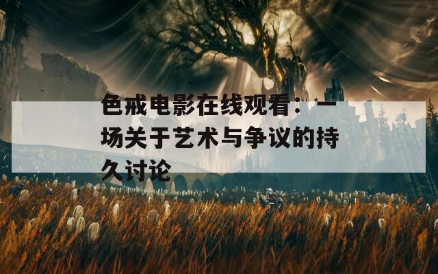 色戒电影在线观看：一场关于艺术与争议的持久讨论
