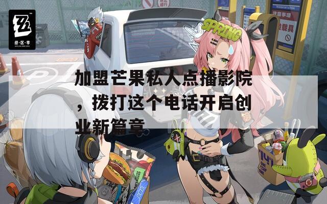 加盟芒果私人点播影院，拨打这个电话开启创业新篇章