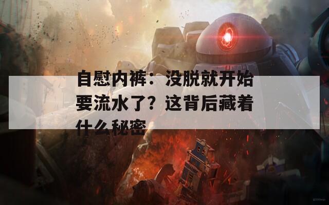 自慰内裤：没脱就开始要流水了？这背后藏着什么秘密