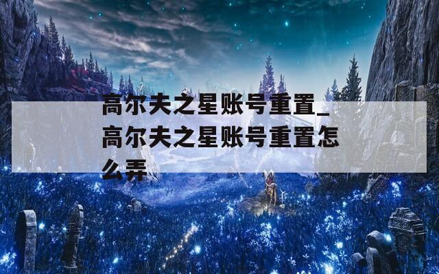 高尔夫之星账号重置_高尔夫之星账号重置怎么弄