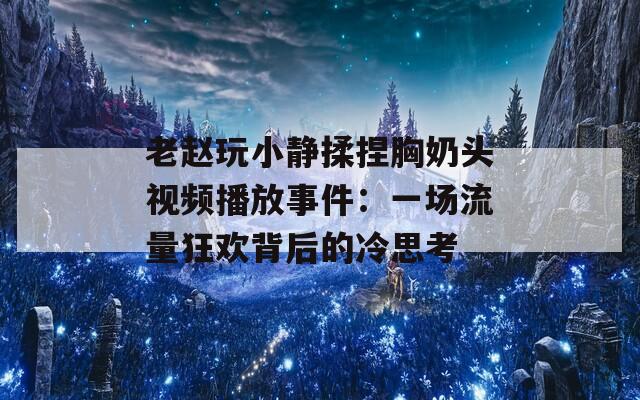 老赵玩小静揉捏胸奶头视频播放事件：一场流量狂欢背后的冷思考