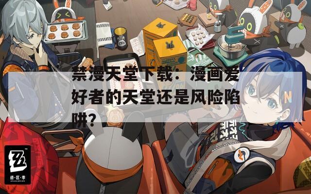 禁漫天堂下载：漫画爱好者的天堂还是风险陷阱？