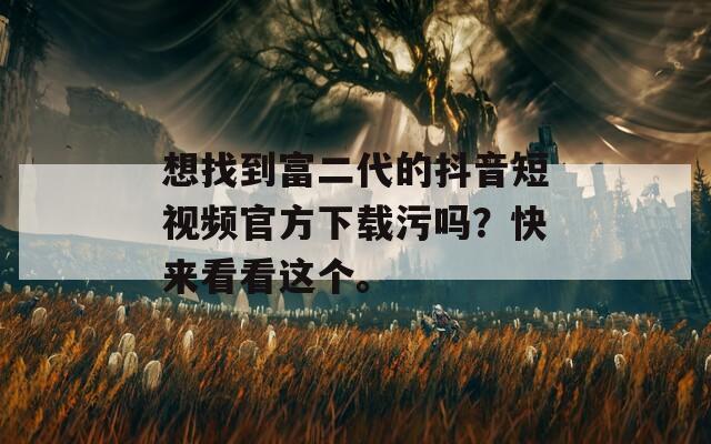 想找到富二代的抖音短视频官方下载污吗？快来看看这个。