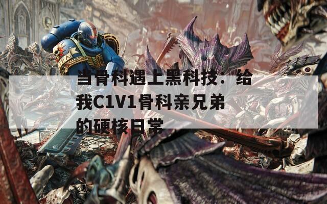 当骨科遇上黑科技：给我C1V1骨科亲兄弟的硬核日常