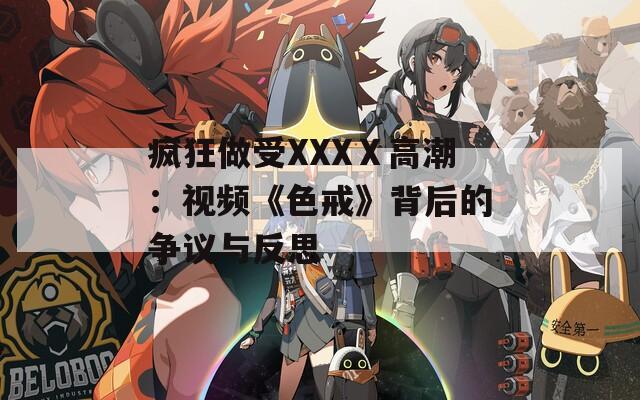 疯狂做受XXXⅩ高潮：视频《色戒》背后的争议与反思
