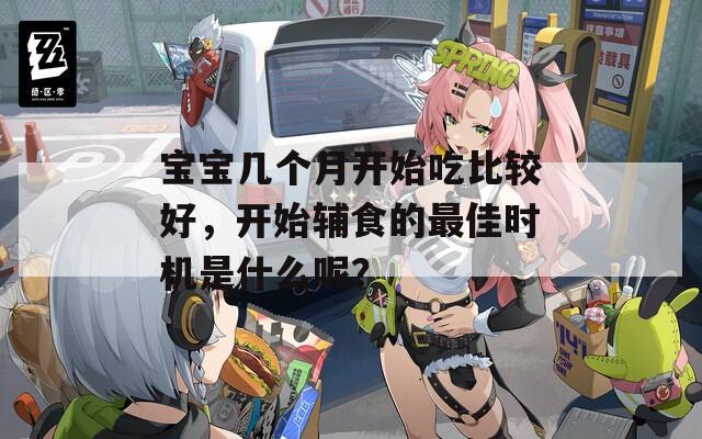宝宝几个月开始吃比较好，开始辅食的最佳时机是什么呢？