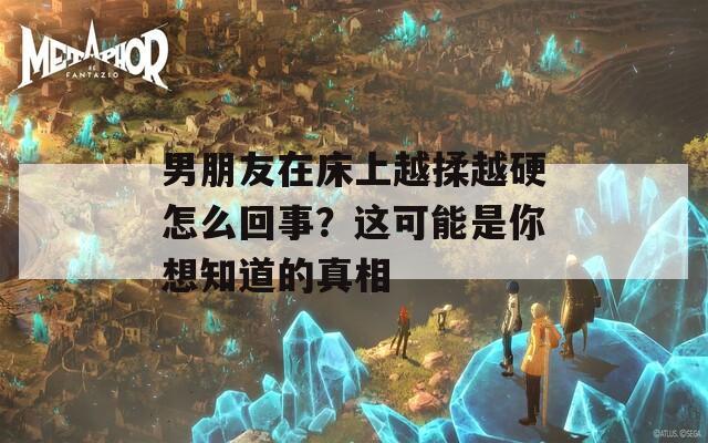 男朋友在床上越揉越硬怎么回事？这可能是你想知道的真相