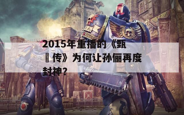 2015年重播的《甄嬛传》为何让孙俪再度封神？