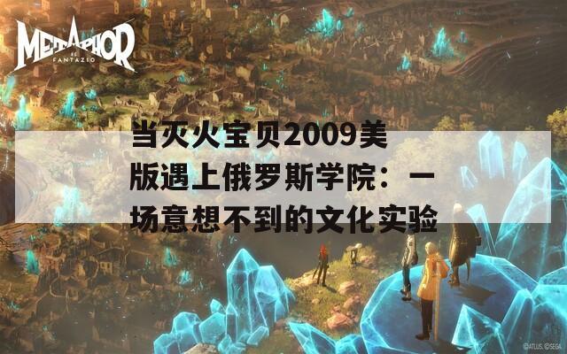 当灭火宝贝2009美版遇上俄罗斯学院：一场意想不到的文化实验