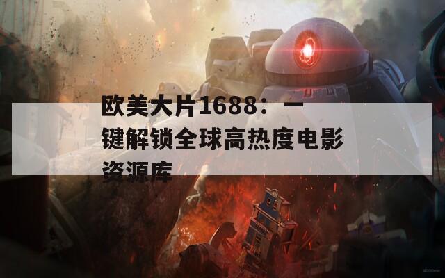 欧美大片1688：一键解锁全球高热度电影资源库