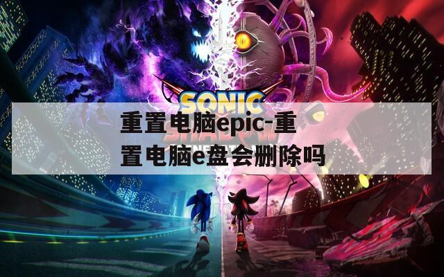 重置电脑epic-重置电脑e盘会删除吗