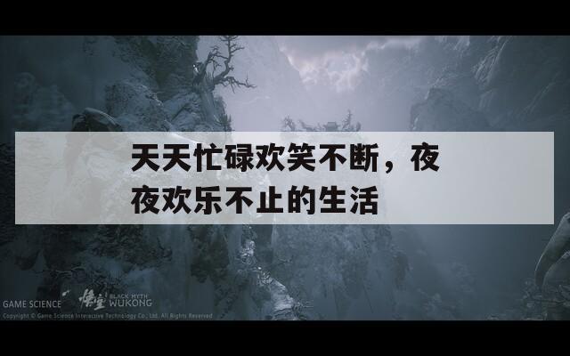 天天忙碌欢笑不断，夜夜欢乐不止的生活