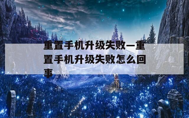 重置手机升级失败—重置手机升级失败怎么回事