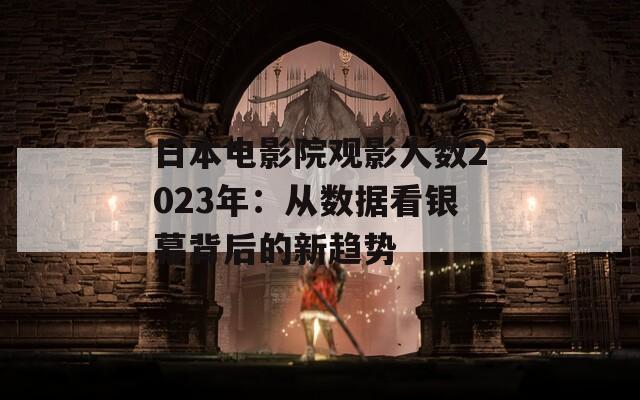 日本电影院观影人数2023年：从数据看银幕背后的新趋势